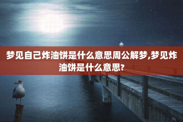 梦见自己炸油饼是什么意思周公解梦,梦见炸油饼是什么意思?