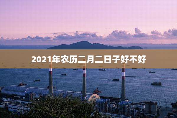 2021年农历二月二日子好不好