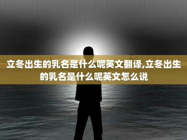 立冬出生的乳名是什么呢英文翻译,立冬出生的乳名是什么呢英文怎么说