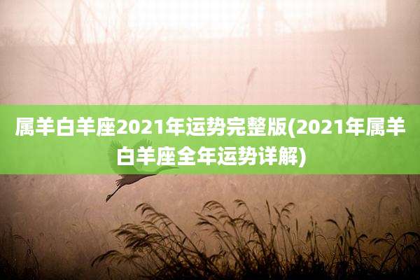 属羊白羊座2021年运势完整版(2021年属羊白羊座全年运势详解)