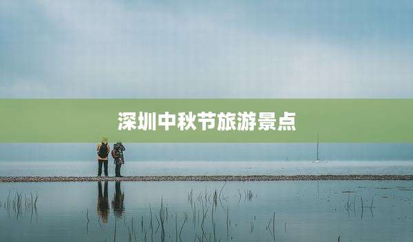 深圳中秋节旅游景点