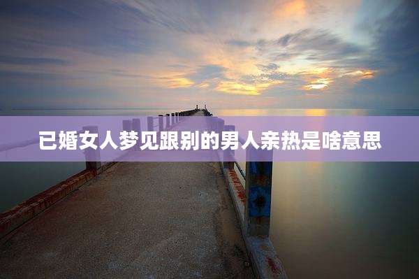 已婚女人梦见跟别的男人亲热是啥意思