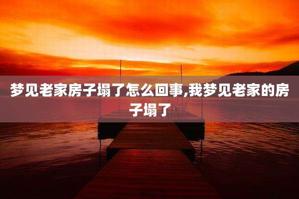 梦见老家房子塌了怎么回事,我梦见老家的房子塌了