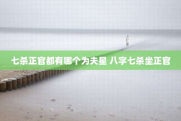七杀正官都有哪个为夫星 八字七杀坐正官