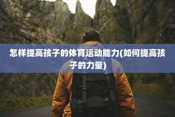 怎样提高孩子的体育运动能力(如何提高孩子的力量)
