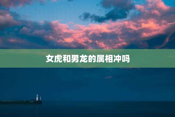 女虎和男龙的属相冲吗