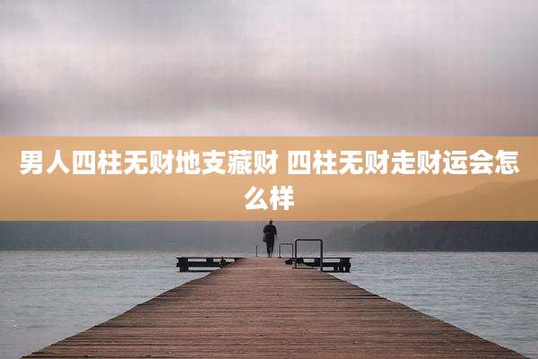 男人四柱无财地支藏财 四柱无财走财运会怎么样
