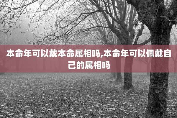 本命年可以戴本命属相吗,本命年可以佩戴自己的属相吗