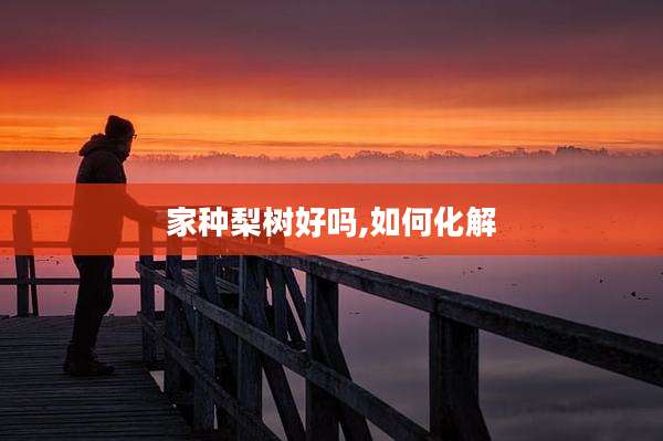 家种梨树好吗,如何化解