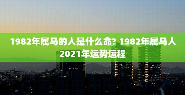 1982年属马的人是什么命? 1982年属马人2021年运势运程