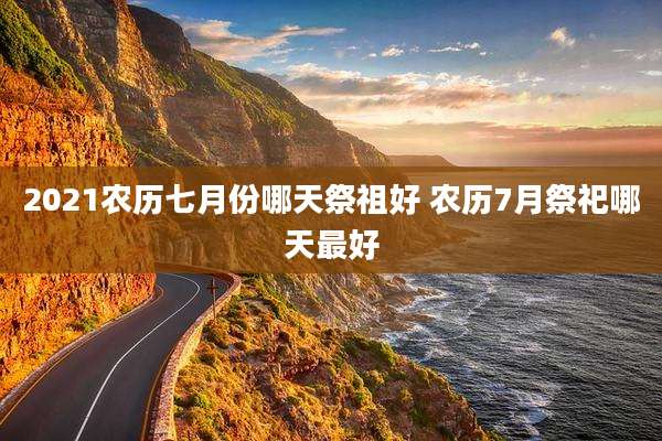 2021农历七月份哪天祭祖好 农历7月祭祀哪天最好