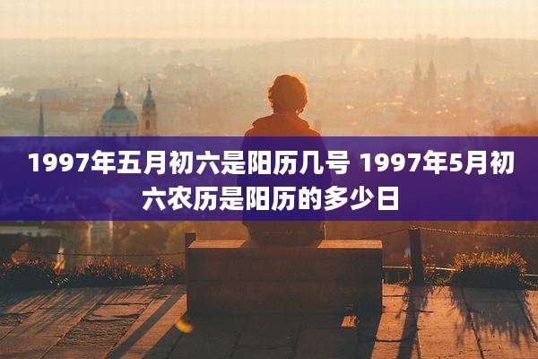 1997年五月初六是阳历几号 1997年5月初六农历是阳历的多少日
