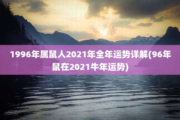 1996年属鼠人2021年全年运势详解(96年鼠在2021牛年运势)