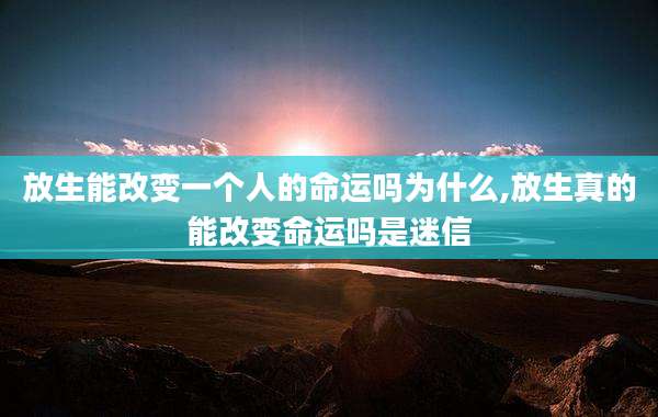 放生能改变一个人的命运吗为什么,放生真的能改变命运吗是迷信