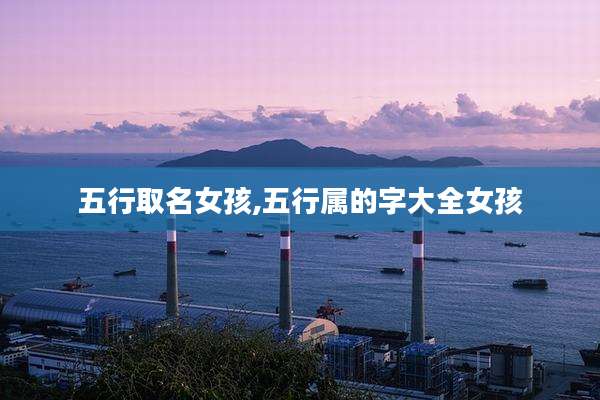 五行取名女孩,五行属的字大全女孩