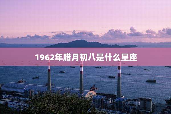 1962年腊月初八是什么星座