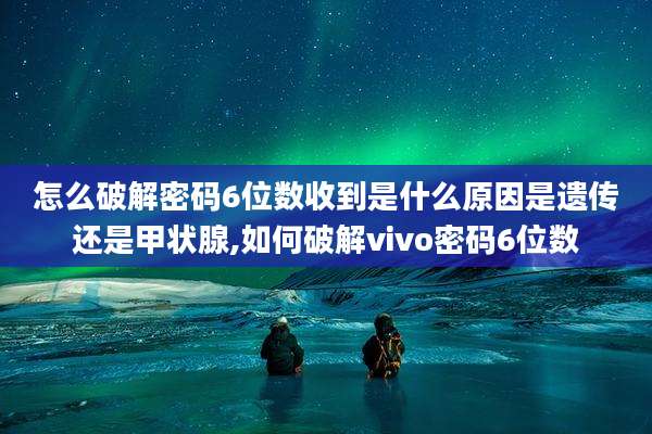 怎么破解密码6位数收到是什么原因是遗传还是甲状腺,如何破解vivo密码6位数