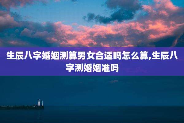 生辰八字婚姻测算男女合适吗怎么算,生辰八字测婚姻准吗