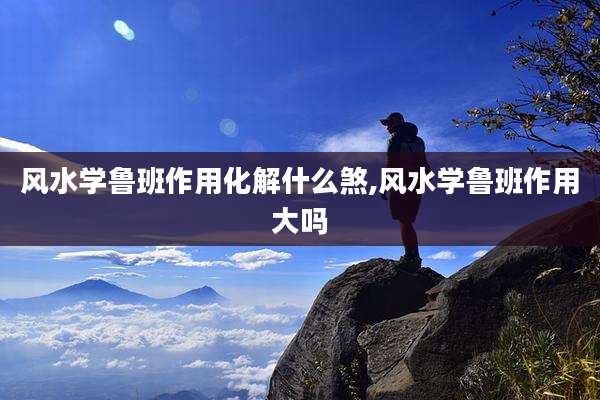 风水学鲁班作用化解什么煞,风水学鲁班作用大吗