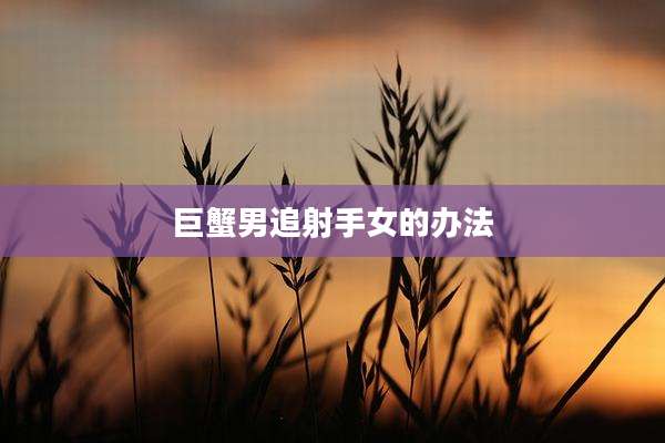 巨蟹男追射手女的办法