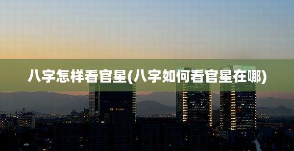 八字怎样看官星(八字如何看官星在哪)