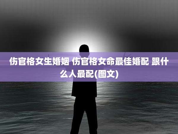 伤官格女生婚姻 伤官格女命最佳婚配 跟什么人最配(图文)