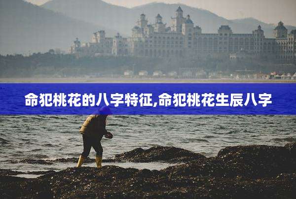 命犯桃花的八字特征,命犯桃花生辰八字