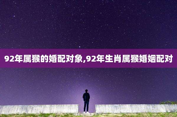 92年属猴的婚配对象,92年生肖属猴婚姻配对