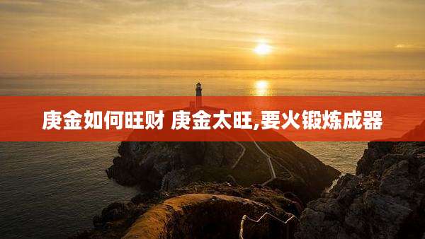 庚金如何旺财 庚金太旺,要火锻炼成器
