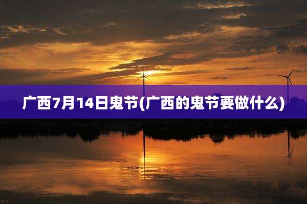 广西7月14日鬼节(广西的鬼节要做什么)