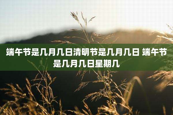 端午节是几月几日清明节是几月几日 端午节是几月几日星期几