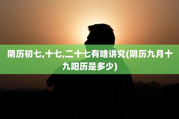 阴历初七,十七,二十七有啥讲究(阴历九月十九阳历是多少)