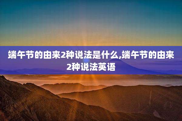 端午节的由来2种说法是什么,端午节的由来2种说法英语