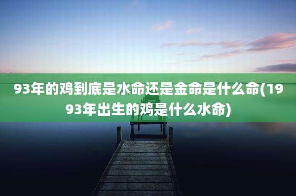 93年的鸡到底是水命还是金命是什么命(1993年出生的鸡是什么水命)