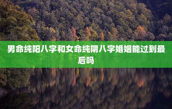 男命纯阳八字和女命纯阴八字婚姻能过到最后吗