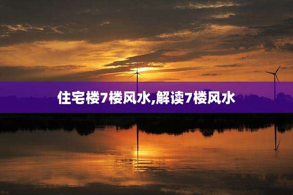 住宅楼7楼风水,解读7楼风水