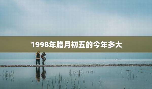 1998年腊月初五的今年多大