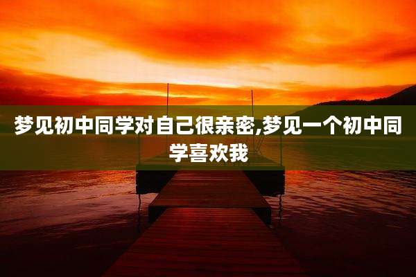 梦见初中同学对自己很亲密,梦见一个初中同学喜欢我