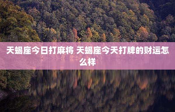 天蝎座今日打麻将 天蝎座今天打牌的财运怎么样