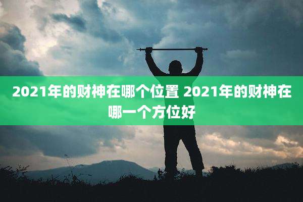 2021年的财神在哪个位置 2021年的财神在哪一个方位好