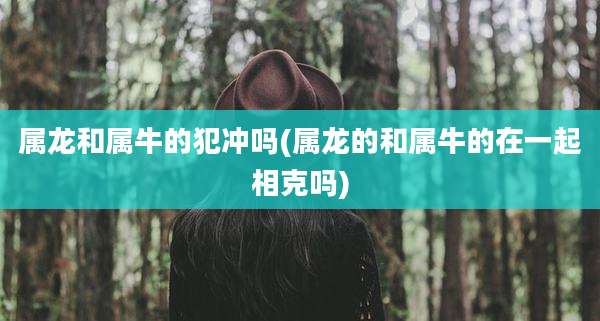 属龙和属牛的犯冲吗(属龙的和属牛的在一起相克吗)