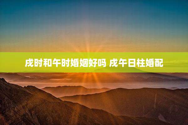 戌时和午时婚姻好吗 戌午日柱婚配