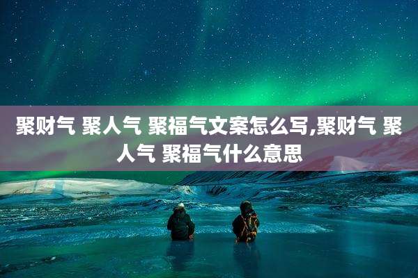 聚财气 聚人气 聚福气文案怎么写,聚财气 聚人气 聚福气什么意思