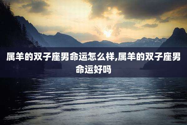 属羊的双子座男命运怎么样,属羊的双子座男命运好吗