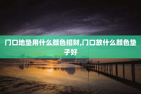 门口地垫用什么颜色招财,门口放什么颜色垫子好