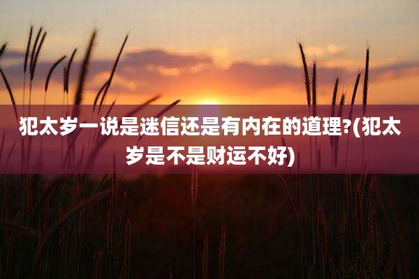 犯太岁一说是迷信还是有内在的道理?(犯太岁是不是财运不好)