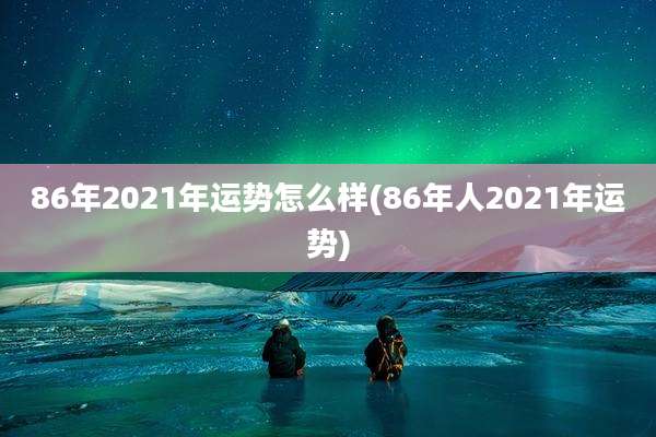 86年2021年运势怎么样(86年人2021年运势)