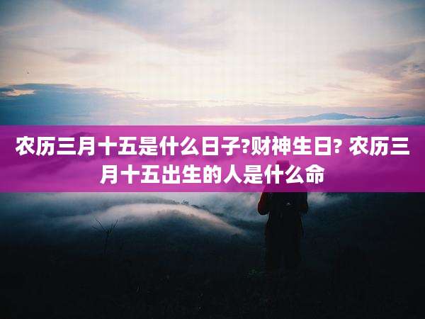 农历三月十五是什么日子?财神生日? 农历三月十五出生的人是什么命
