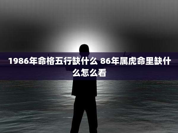 1986年命格五行缺什么 86年属虎命里缺什么怎么看