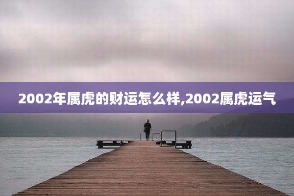 2002年属虎的财运怎么样,2002属虎运气